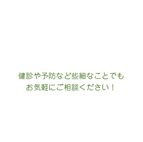 健診や予防など些細なことでもお気軽にご相談ください！